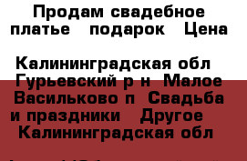 Продам свадебное платье   подарок › Цена ­ 25 000 - Калининградская обл., Гурьевский р-н, Малое Васильково п. Свадьба и праздники » Другое   . Калининградская обл.